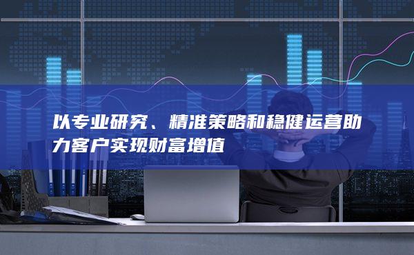 以專(zhuān)業(yè)研究、精準(zhǔn)策略和穩(wěn)健運(yùn)營(yíng)助力客戶(hù)實(shí)現(xiàn)財(cái)富增值