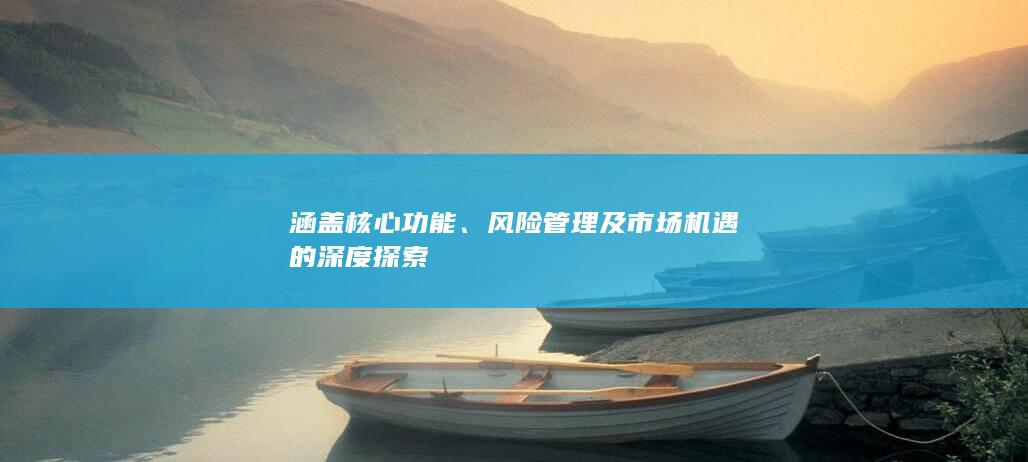 涵蓋核心功能、風(fēng)險(xiǎn)管理及市場(chǎng)機(jī)遇的深度探索